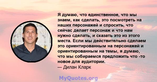 Я думаю, что единственное, что мы знаем, как сделать, это посмотреть на наших персонажей и спросить, что сейчас делает персонаж и что нам нужно сделать, и сказать это из этого места. Если мы действительно сделаем это