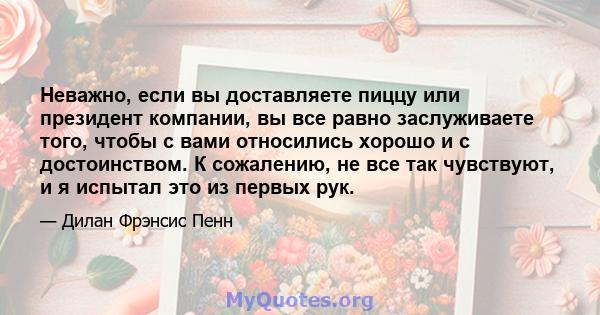 Неважно, если вы доставляете пиццу или президент компании, вы все равно заслуживаете того, чтобы с вами относились хорошо и с достоинством. К сожалению, не все так чувствуют, и я испытал это из первых рук.