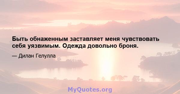 Быть обнаженным заставляет меня чувствовать себя уязвимым. Одежда довольно броня.