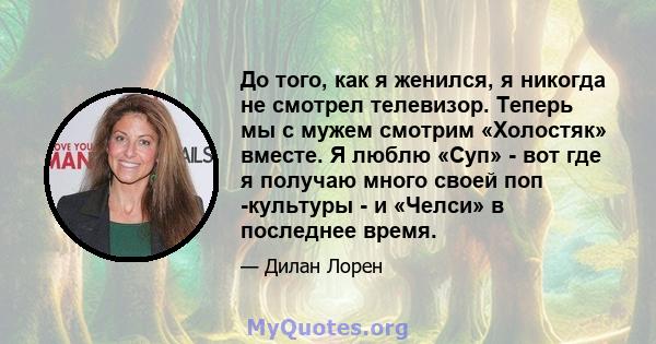 До того, как я женился, я никогда не смотрел телевизор. Теперь мы с мужем смотрим «Холостяк» вместе. Я люблю «Суп» - вот где я получаю много своей поп -культуры - и «Челси» в последнее время.