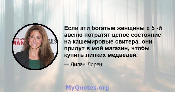 Если эти богатые женщины с 5 -й авеню потратят целое состояние на кашемировые свитера, они придут в мой магазин, чтобы купить липких медведей.