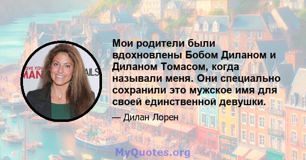 Мои родители были вдохновлены Бобом Диланом и Диланом Томасом, когда называли меня. Они специально сохранили это мужское имя для своей единственной девушки.