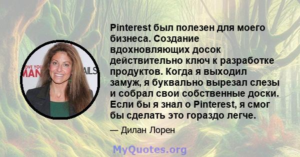 Pinterest был полезен для моего бизнеса. Создание вдохновляющих досок действительно ключ к разработке продуктов. Когда я выходил замуж, я буквально вырезал слезы и собрал свои собственные доски. Если бы я знал о