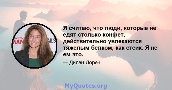 Я считаю, что люди, которые не едят столько конфет, действительно увлекаются тяжелым белком, как стейк. Я не ем это.