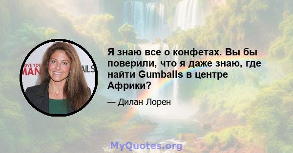 Я знаю все о конфетах. Вы бы поверили, что я даже знаю, где найти Gumballs в центре Африки?