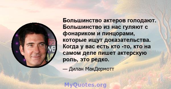 Большинство актеров голодают. Большинство из нас гуляют с фонариком и пинцорами, которые ищут доказательства. Когда у вас есть кто -то, кто на самом деле пишет актерскую роль, это редко.