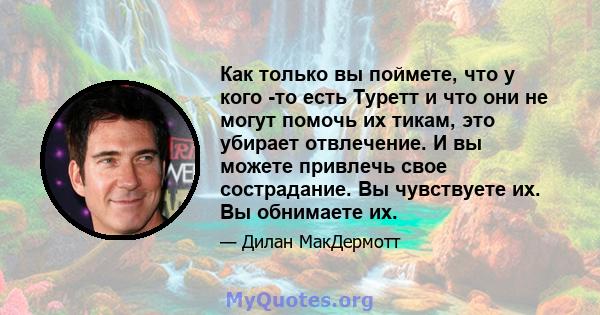 Как только вы поймете, что у кого -то есть Туретт и что они не могут помочь их тикам, это убирает отвлечение. И вы можете привлечь свое сострадание. Вы чувствуете их. Вы обнимаете их.