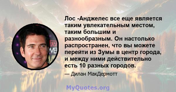 Лос -Анджелес все еще является таким увлекательным местом, таким большим и разнообразным. Он настолько распространен, что вы можете перейти из Зумы в центр города, и между ними действительно есть 10 разных городов.