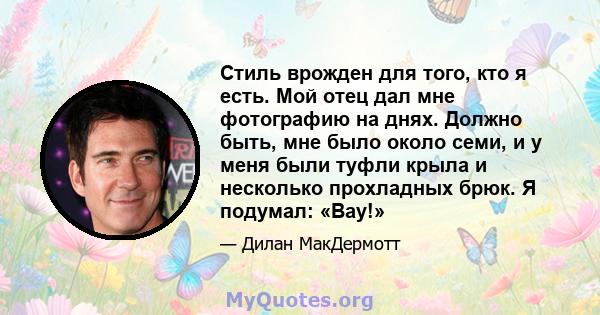 Стиль врожден для того, кто я есть. Мой отец дал мне фотографию на днях. Должно быть, мне было около семи, и у меня были туфли крыла и несколько прохладных брюк. Я подумал: «Вау!»