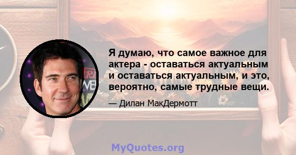 Я думаю, что самое важное для актера - оставаться актуальным и оставаться актуальным, и это, вероятно, самые трудные вещи.