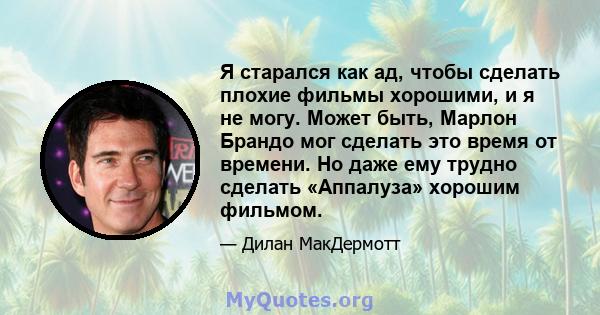 Я старался как ад, чтобы сделать плохие фильмы хорошими, и я не могу. Может быть, Марлон Брандо мог сделать это время от времени. Но даже ему трудно сделать «Аппалуза» хорошим фильмом.