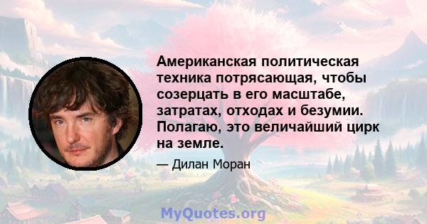 Американская политическая техника потрясающая, чтобы созерцать в его масштабе, затратах, отходах и безумии. Полагаю, это величайший цирк на земле.