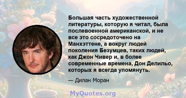 Большая часть художественной литературы, которую я читал, была послевоенной американской, и не все это сосредоточено на Манхэттене, а вокруг людей поколения Безумцев, таких людей, как Джон Чивер и, в более современные