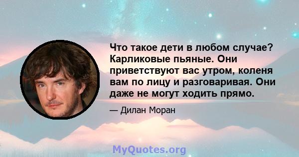 Что такое дети в любом случае? Карликовые пьяные. Они приветствуют вас утром, коленя вам по лицу и разговаривая. Они даже не могут ходить прямо.