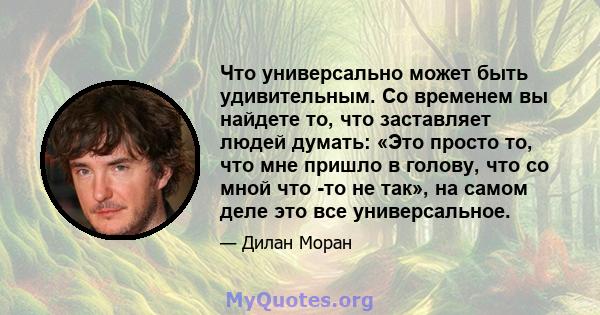 Что универсально может быть удивительным. Со временем вы найдете то, что заставляет людей думать: «Это просто то, что мне пришло в голову, что со мной что -то не так», на самом деле это все универсальное.