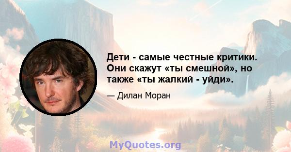 Дети - самые честные критики. Они скажут «ты смешной», но также «ты жалкий - уйди».