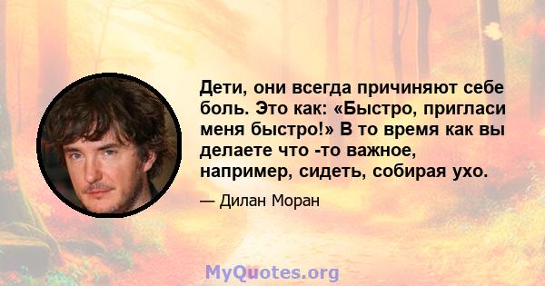 Дети, они всегда причиняют себе боль. Это как: «Быстро, пригласи меня быстро!» В то время как вы делаете что -то важное, например, сидеть, собирая ухо.