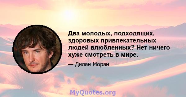 Два молодых, подходящих, здоровых привлекательных людей влюбленных? Нет ничего хуже смотреть в мире.