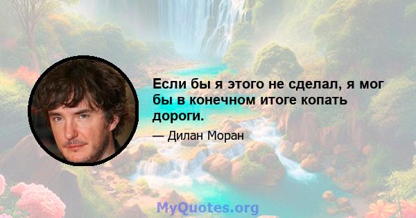 Если бы я этого не сделал, я мог бы в конечном итоге копать дороги.