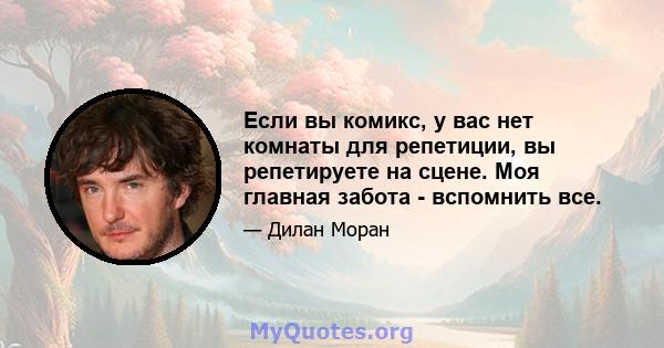 Если вы комикс, у вас нет комнаты для репетиции, вы репетируете на сцене. Моя главная забота - вспомнить все.