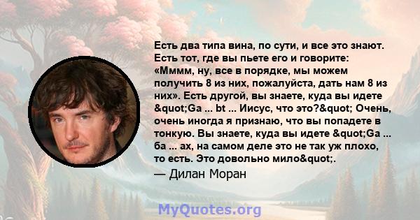 Есть два типа вина, по сути, и все это знают. Есть тот, где вы пьете его и говорите: «Мммм, ну, все в порядке, мы можем получить 8 из них, пожалуйста, дать нам 8 из них». Есть другой, вы знаете, куда вы идете "Ga