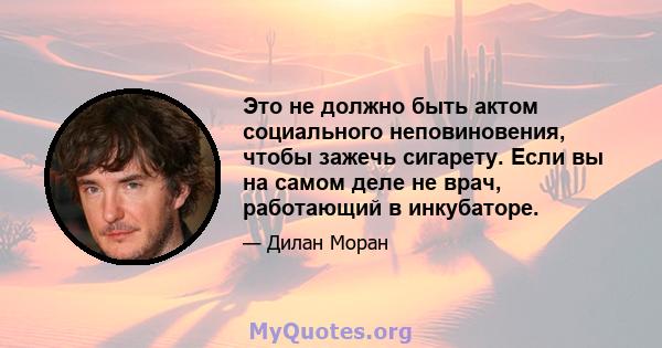 Это не должно быть актом социального неповиновения, чтобы зажечь сигарету. Если вы на самом деле не врач, работающий в инкубаторе.