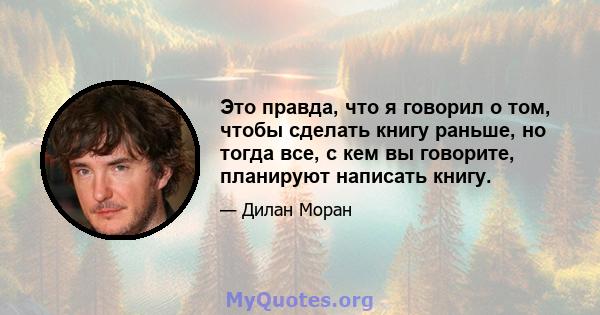 Это правда, что я говорил о том, чтобы сделать книгу раньше, но тогда все, с кем вы говорите, планируют написать книгу.