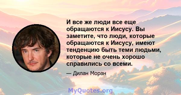 И все же люди все еще обращаются к Иисусу. Вы заметите, что люди, которые обращаются к Иисусу, имеют тенденцию быть теми людьми, которые не очень хорошо справились со всеми.