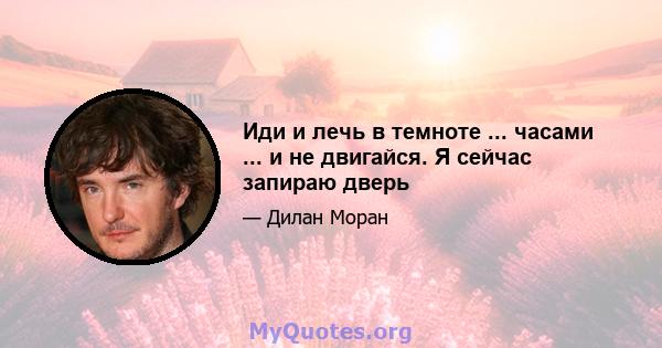 Иди и лечь в темноте ... часами ... и не двигайся. Я сейчас запираю дверь