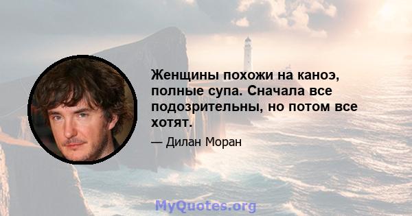 Женщины похожи на каноэ, полные супа. Сначала все подозрительны, но потом все хотят.