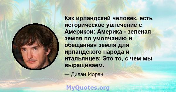 Как ирландский человек, есть историческое увлечение с Америкой: Америка - зеленая земля по умолчанию и обещанная земля для ирландского народа и итальянцев; Это то, с чем мы выращиваем.