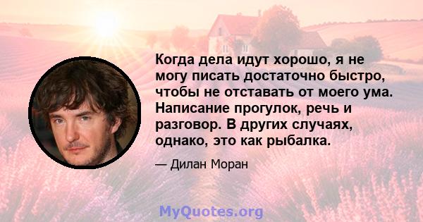 Когда дела идут хорошо, я не могу писать достаточно быстро, чтобы не отставать от моего ума. Написание прогулок, речь и разговор. В других случаях, однако, это как рыбалка.