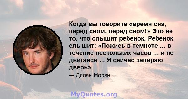 Когда вы говорите «время сна, перед сном, перед сном!» Это не то, что слышит ребенок. Ребенок слышит: «Ложись в темноте ... в течение нескольких часов ... и не двигайся ... Я сейчас запираю дверь».