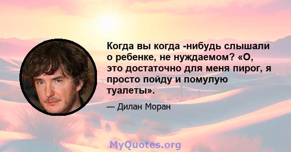 Когда вы когда -нибудь слышали о ребенке, не нуждаемом? «О, это достаточно для меня пирог, я просто пойду и помулую туалеты».