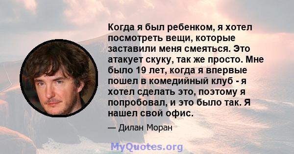 Когда я был ребенком, я хотел посмотреть вещи, которые заставили меня смеяться. Это атакует скуку, так же просто. Мне было 19 лет, когда я впервые пошел в комедийный клуб - я хотел сделать это, поэтому я попробовал, и