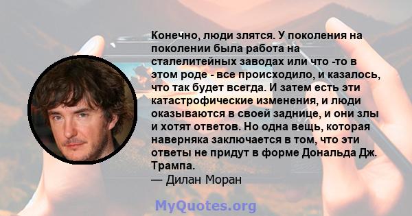 Конечно, люди злятся. У поколения на поколении была работа на сталелитейных заводах или что -то в этом роде - все происходило, и казалось, что так будет всегда. И затем есть эти катастрофические изменения, и люди