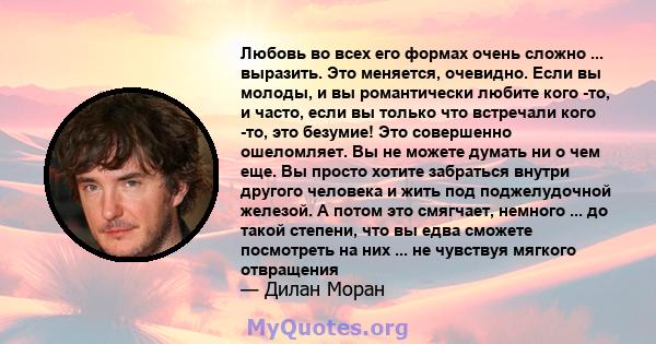 Любовь во всех его формах очень сложно ... выразить. Это меняется, очевидно. Если вы молоды, и вы романтически любите кого -то, и часто, если вы только что встречали кого -то, это безумие! Это совершенно ошеломляет. Вы