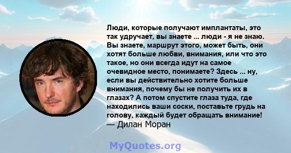 Люди, которые получают имплантаты, это так удручает, вы знаете ... люди - я не знаю. Вы знаете, маршрут этого, может быть, они хотят больше любви, внимания, или что это такое, но они всегда идут на самое очевидное