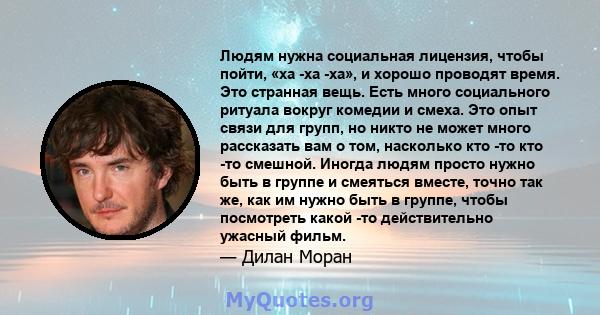 Людям нужна социальная лицензия, чтобы пойти, «ха -ха -ха», и хорошо проводят время. Это странная вещь. Есть много социального ритуала вокруг комедии и смеха. Это опыт связи для групп, но никто не может много рассказать 