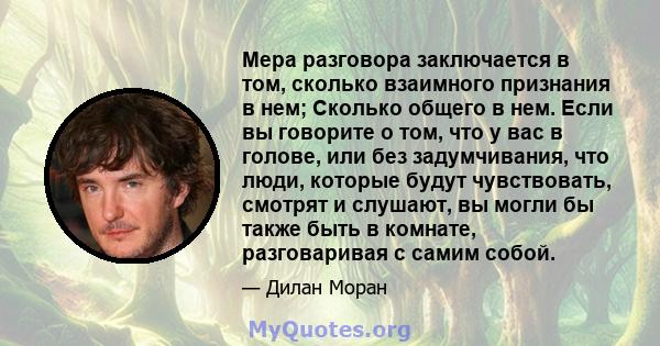 Мера разговора заключается в том, сколько взаимного признания в нем; Сколько общего в нем. Если вы говорите о том, что у вас в голове, или без задумчивания, что люди, которые будут чувствовать, смотрят и слушают, вы