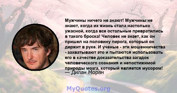 Мужчины ничего не знают! Мужчины не знают, когда их жизнь стала настолько ужасной, когда все остальные превратились в такого броска! Человек не знает, как он пришел на половину пирога, который он держит в руке. И ученые 