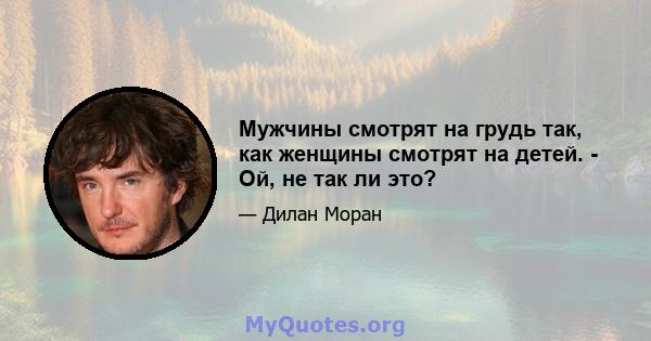 Мужчины смотрят на грудь так, как женщины смотрят на детей. - Ой, не так ли это?