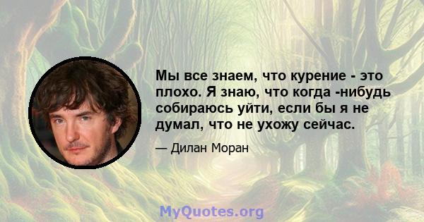 Мы все знаем, что курение - это плохо. Я знаю, что когда -нибудь собираюсь уйти, если бы я не думал, что не ухожу сейчас.