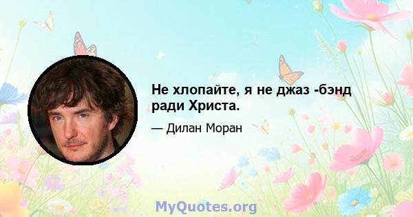 Не хлопайте, я не джаз -бэнд ради Христа.