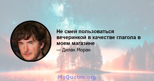 Не смей пользоваться вечеринкой в ​​качестве глагола в моем магазине