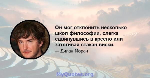 Он мог отклонить несколько школ философии, слегка сдвинувшись в кресло или затягивая стакан виски.