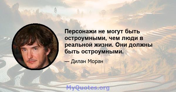 Персонажи не могут быть остроумными, чем люди в реальной жизни. Они должны быть остроумными.