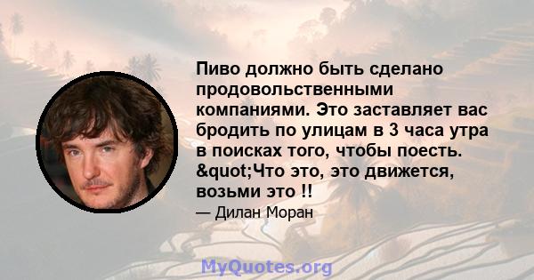 Пиво должно быть сделано продовольственными компаниями. Это заставляет вас бродить по улицам в 3 часа утра в поисках того, чтобы поесть. "Что это, это движется, возьми это !!