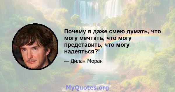 Почему я даже смею думать, что могу мечтать, что могу представить, что могу надеяться?!