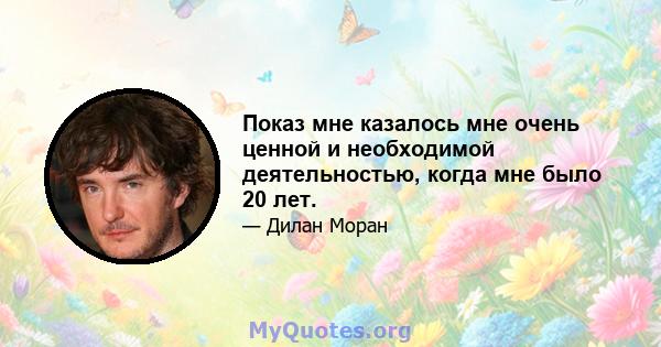 Показ мне казалось мне очень ценной и необходимой деятельностью, когда мне было 20 лет.